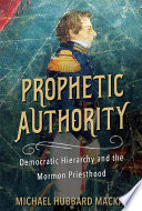 Prophetic authority : democratic hierarchy and the Mormon priesthood /