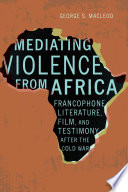 Mediating violence from Africa : francophone literature, film, and testimony after the Cold War /