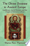 The divine feminine in ancient Europe : goddesses, sacred women, and the origins of western culture /