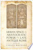 Urban space and aristocratic power in late antique Rome, AD 270-535 /