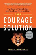 The courage solution : the power of truth telling with your boss, peers, and team /