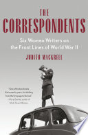 The correspondents : six women writers on the front lines of World War II /