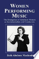 Women performing music : the emergence of American women as classical instrumentalists and conductors /