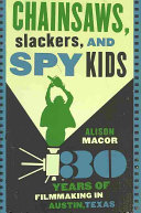 Chainsaws, slackers, and spy kids : thirty years of filmmaking in Austin, Texas /