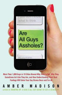 Are all guys assholes? : more than 1,000 guys in 10 cities reveal why they're not, why they sometimes act like they are, and how understanding their real feelings will solve your guy drama once and for all /