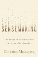 Sensemaking : the power of the humanities in the age of the algorithm /