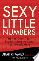 Sexy little numbers : how to grow your business using the data you already have /