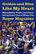 Golden and blue like my heart : masculinity, youth, and power among soccer fans in Mexico City /