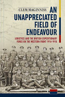 An unappreciated field of endeavour : logistics and the British Expeditionary Force on the Western Front, 1914-1918 /