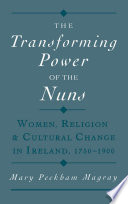 The transforming power of the nuns : women, religion, and cultural change in Ireland, 1750-1900 /