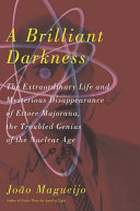 A brilliant darkness : the extraordinary life and disappearance of Ettore Majorana, the troubled genius of the nuclear age /