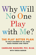 Why will no one play with me? : the Play Better Plan to help children of all ages make friends and thrive /