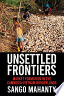 Unsettled frontiers : market formation in the Cambodia-Vietnam borderlands /