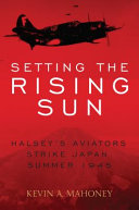 Setting the rising sun : Halsey's aviators strike Japan, summer 1945 /