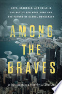 Among the braves : hope, struggle, and exile in the battle for Hong Kong and the future of global democracy /