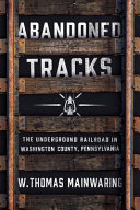 Abandoned tracks : the Underground Railroad in Washington County, Pennsylvania /