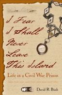 I fear I shall never leave this island : life in a Civil War prison /