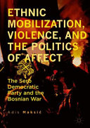 Ethnic mobilization, violence, and the politics of affect : the Serb Democratic Party and the Bosnian war /