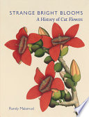 Strange Bright Blooms : A History of Cut Flowers.