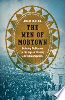 The Men of Mobtown : Policing Baltimore in the Age of Slavery and Emancipation /