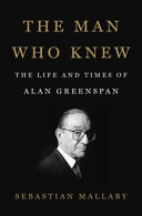 The man who knew : the life and times of Alan Greenspan /