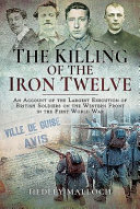 The killing of the iron twelve : an account of the largest execution of British soldiers on the Western Front in the First World War /