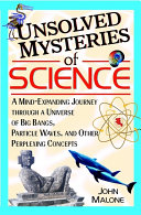 Unsolved mysteries of science : a mind-expanding journey through a universe of big bangs, particle waves, and other perplexing concepts /