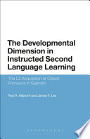 The developmental dimension in Instructed second language learning : the L2 acquisition of object pronouns in Spanish / Paul A. Malovrh and James F. Lee.
