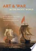 Art and war in the Pacific world : making, breaking, and taking from Anson's voyage to the Philippine-American War /