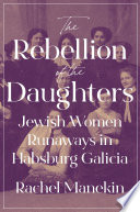 The rebellion of the daughters : Jewish women runaways in Habsburg Galicia /