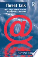 Threat talk : the comparative politics of Internet addiction /