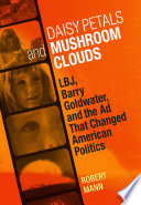 Daisy petals and mushroom clouds : LBJ, Barry Goldwater, and the ad that changed American politics /