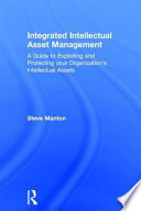 Integrated intellectual asset management : a guide to exploiting and protecting your organization's intellectual assets /