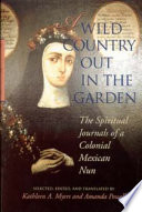 A wild country out in the garden : the spiritual journals of a Colonial Mexican nun /