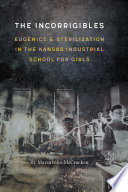 The incorrigibles : eugenics and sterilization in the Kansas Industrial School for Girls /