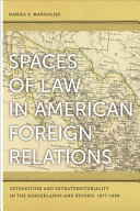 Spaces of law in American foreign relations : extradition and extraterritoriality in the borderlands and beyond, 1877-1898 /