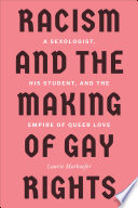 Racism and the making of gay rights : a sexologist, his student, and the empire of queer love /