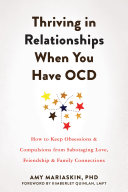 Thriving in relationships when you have OCD : how to keep obsessions and compulsions from sabotaging love, friendship, and family connections /