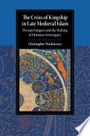 The crisis of kingship in late medieval Islam : Persian emigres and the making of Ottoman sovereignty /
