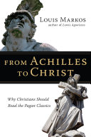 From Achilles to Christ : why Christians should read the pagan classics /