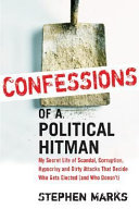 Confessions of a political hitman : my secret life of scandal, corruption, hypocrisy and dirty attacks that decide who gets elected (and who doesn't) /