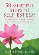 50 mindful steps to self-esteem : everyday practices for cultivating self-acceptance and self-compassion /
