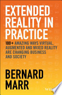 Extended reality in practice : 100+ amazing ways virtual, augmented and mixed reality are changing business and society /