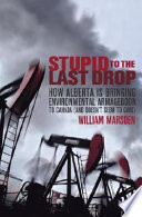 Stupid to the last drop : how Alberta is bringing environmental Armageddon to Canada (and doesn't seem to care) /
