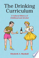 The drinking curriculum : a cultural history of childhood and alcohol /