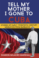 Tell my mother I gone to Cuba : stories of early twentieth-century migration from Barbados /