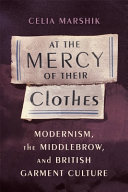 At the mercy of their clothes : modernism, the middlebrow, and British garment culture /