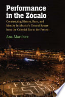 Performance in the Zócalo : constructing history, race, and identity in Mexico's central square from the colonial era to the present /
