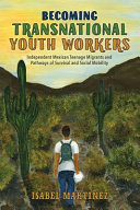 Becoming transnational youth workers : independent Mexican teenage migrants and pathways of survival and social mobility /