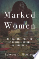 Marked women : the cultural politics of cervical cancer in Venezuela /